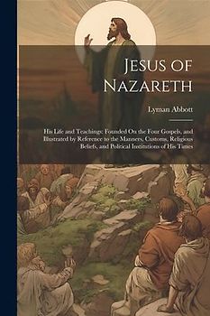 Jesus of Nazareth: His Life and Teachings: Founded On the Four Gospels, and Illustrated by Reference to the Manners, Customs, Religious B