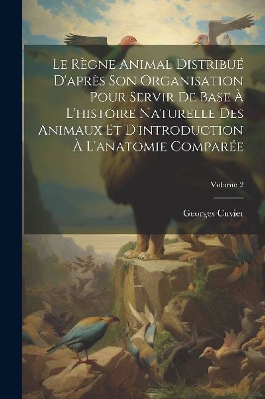 Le Règne Animal Distribué D'après Son Organisation Pour Servir De Base À L'histoire Naturelle Des Animaux Et D'introduction À L'anatomie Comparée; Vol