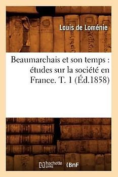 Beaumarchais Et Son Temps: Études Sur La Société En France. T. 1 (Éd.1858)