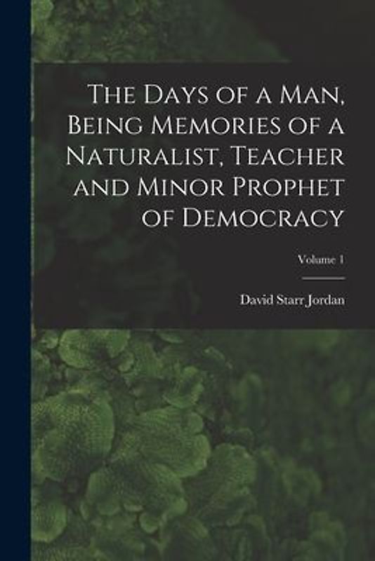 The Days of a man, Being Memories of a Naturalist, Teacher and Minor Prophet of Democracy; Volume 1