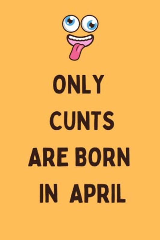 Only Cunts are born in April: Funny Birthday Gift for People Born in April - Mom/Dad/Friends/Colleagues/Coworkers - Mother's day Notebook journal - Aries & Taurus
