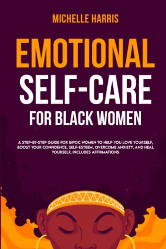 Emotional Self-Care for Black Women: A Step-by-Step Guide for Bipoc Women to Help you Love Yourself, Boost your Confidence, Self-Esteem, Overcome Anxiety, and Heal Yourself, includes Affirmations