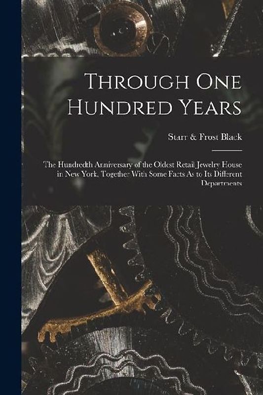 Through One Hundred Years: The Hundredth Anniversary of the Oldest Retail Jewelry House in New York, Together With Some Facts As to Its Different