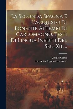 La Seconda Spagna E L'acquisto Di Ponente Ai Tempi Di Carlomagno, Testi Di Lingua Inediti Del Sec. Xiii ..