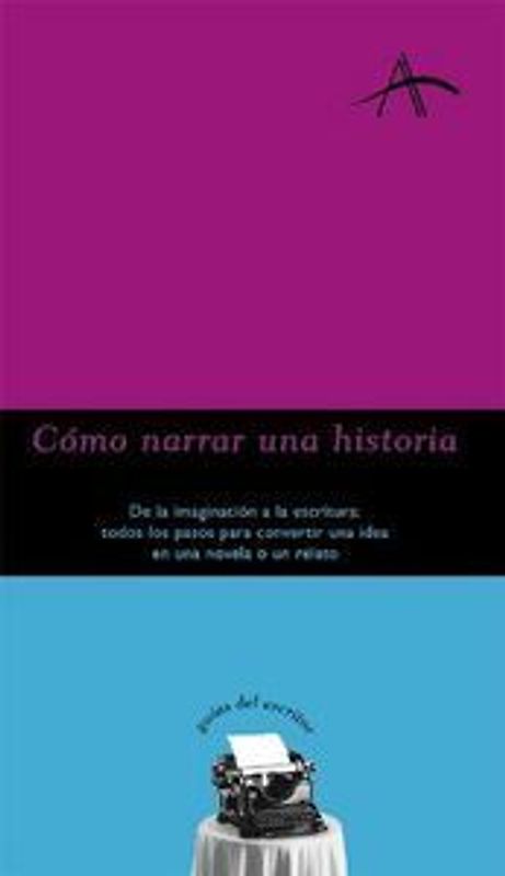 Cómo narrar una historia : de la imaginación a la escritura : todos los pasos para convertir una idea en una novela o un relato
