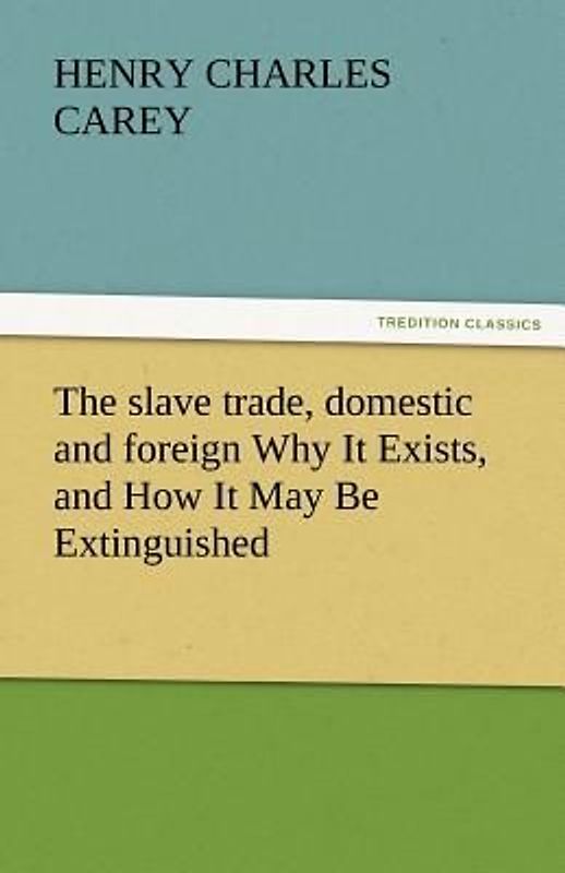 The slave trade, domestic and foreign Why It Exists, and How It May Be Extinguished