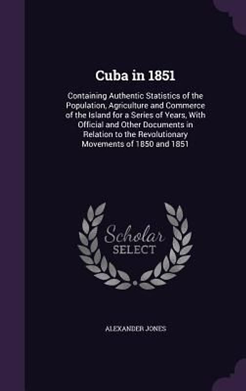 Cuba in 1851: Containing Authentic Statistics of the Population, Agriculture and Commerce of the Island for a Series of Years, with