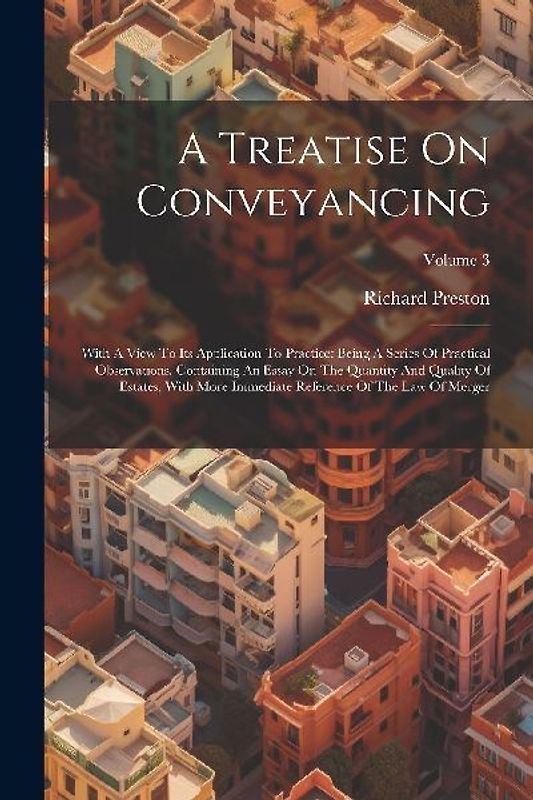 A Treatise On Conveyancing: With A View To Its Application To Practice: Being A Series Of Practical Observations. Containing An Essay On The Quant