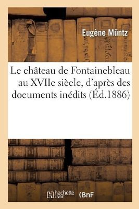 Le Château de Fontainebleau Au Xviie Siècle, d'Après Des Documents Inédits