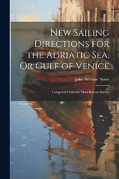 New Sailing Directions for the Adriatic Sea, Or Gulf of Venice