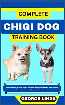 COMPLETE CHIGI DOG TRAINING BOOK: Understand From The Origin, Finding, Personality, Socialization, Breeding, Care, Nutrition, Exercise, Health, Grooming, Love And Others Inclusive