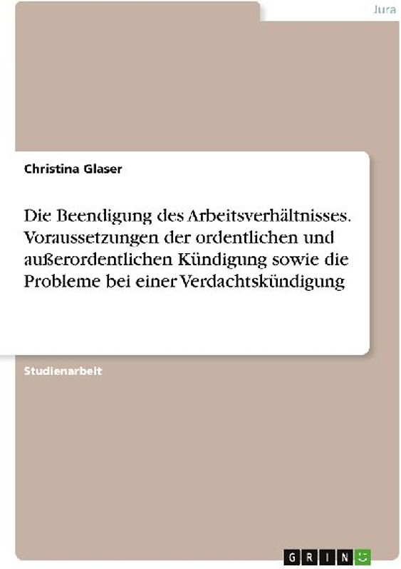 Die Beendigung des Arbeitsverhältnisses. Voraussetzungen der ordentlichen und außerordentlichen Kündigung sowie die Probleme bei einer Verdachtskündigung
