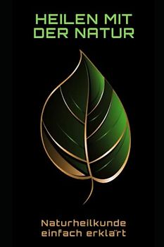 Heilen mit der Natur: Naturheilkunde einfach erklärt: Naturheilkunde einfach erklärt