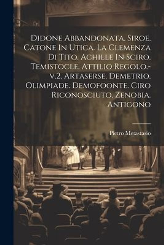 Didone Abbandonata. Siroe. Catone In Utica. La Clemenza Di Tito. Achille In Sciro. Temistocle. Attilio Regolo.-v.2. Artaserse. Demetrio. Olimpiade. De