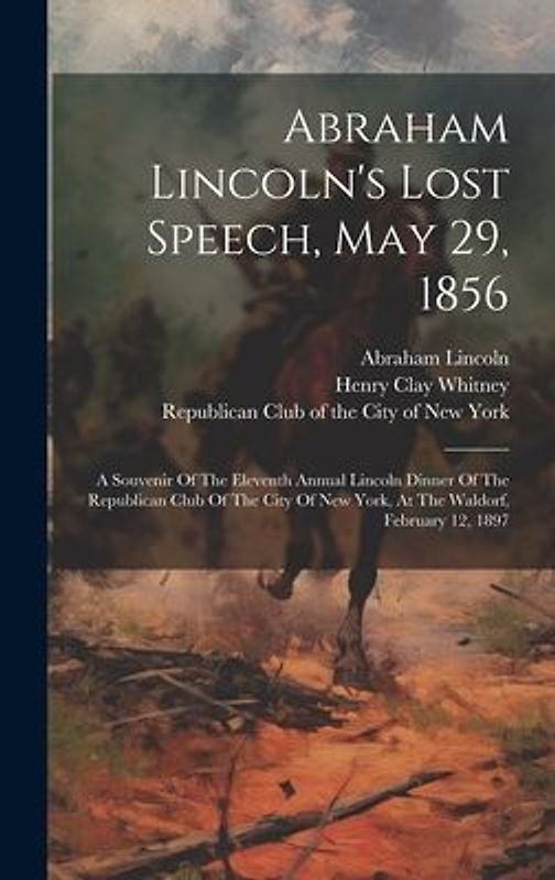 Abraham Lincoln's Lost Speech, May 29, 1856: A Souvenir Of The Eleventh Annual Lincoln Dinner Of The Republican Club Of The City Of New York, At The W