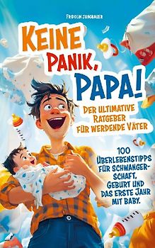 Keine Panik, Papa! 100 Überlebenstipps für Schwangerschaft, Geburt und das erste Jahr mit Baby. Der ultimative Ratgeber für werdende Väter.