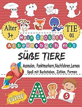 Mein GROSSES Arbeitsbuch Mit Süße Tiere - Ausmalen, Punktmarkern, Nachfahren, Lernen - Spaß Mit Buchstaben, Zahlen, Formen: Das Beste Ausmal- Und ... 123 & Geschenk Für 3-5-, 5-8-Jährige & TIE 01