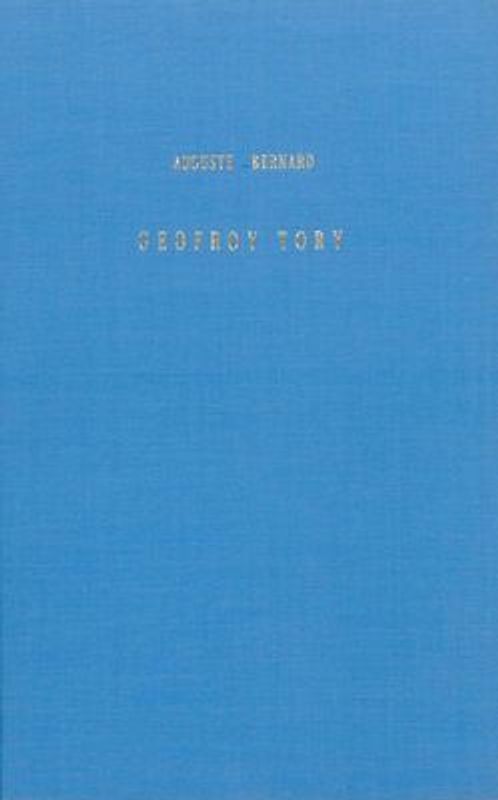 Geofroy Tory, Peintre Et Graveur, Premier Imprimeur Royal, Réformateur de l'Orthographe Et de la Typographie Sous François 1er