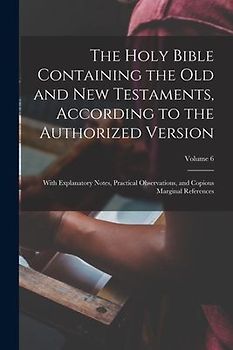 The Holy Bible Containing the Old and New Testaments, According to the Authorized Version: With Explanatory Notes, Practical Observations, and Copious