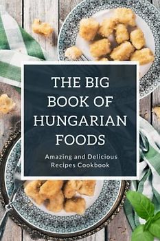 The Big Book of Hungarian Foods: Amazing and Delicious Recipes Cookbook: Guide to Cook Hungarian Foods