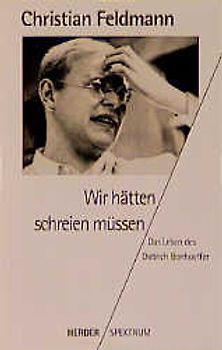 Wir hätten schreien müssen. Das Leben des Dietrich Bonhoeffer