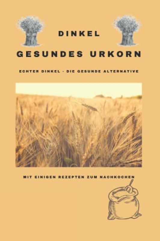 Dinkel - Gesundes Urkorn - mit einigen Rezepten zum nachkochen: In diesem Buch über das Dinkelkorn und seine Eigenschaften, findet man auch einige ... um Omas und eigene Rezepte festzuhalten