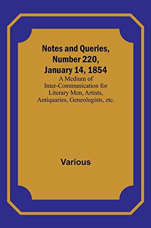 Notes and Queries, Number 220, January 14, 1854 ; A Medium of Inter-communication for Literary Men, Artists, Antiquaries, Geneologists, etc.
