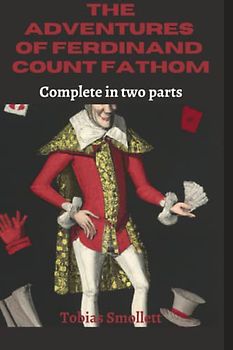 The Adventures of Ferdinand Count Fathom: The Adventures of Ferdinand Count Fathom: A Satirical Tale of Deceit and Greed in Eighteenth-Century Europe