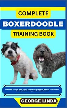 COMPLETE BOXERDOODLE TRAINING BOOK: Understand From The Origin, Finding, Personality, Socialization, Breeding, Care, Nutrition, Exercise, Health, Grooming, Love And Others Inclusive