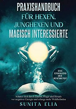 Praxishandbuch für Hexen, Junghexen und magisch Interessierte: Schütze dich durch Zauber, Magie und Rituale vor negativer Energie und erlange mehr Wohlbefinden. Das Einmaleins der Hexenkunst.