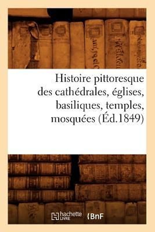Histoire Pittoresque Des Cathédrales, Églises, Basiliques, Temples, Mosquées, (Éd.1849)