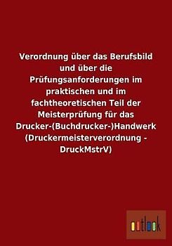 Verordnung über das Berufsbild und über die Prüfungsanforderungen im praktischen und im fachtheoretischen Teil der Meisterprüfung für das Drucker-(Buchdrucker-)Handwerk (Druckermeisterverordnung - DruckMstrV)