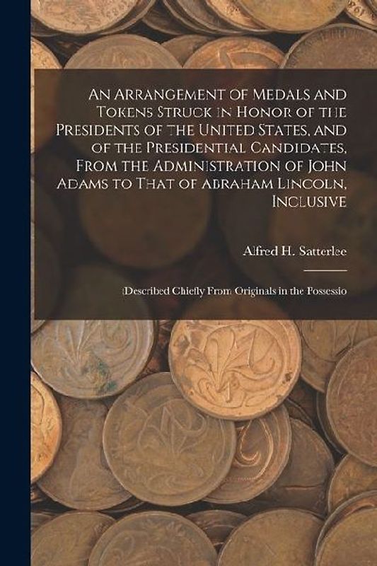 An Arrangement of Medals and Tokens Struck in Honor of the Presidents of the United States, and of the Presidential Candidates, From the Administratio
