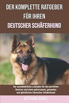 Der komplette Ratgeber für Ihren Deutscher Schäferhund: Der unentbehrliche Leitfaden für den perfekten Besitzer und einen gehorsamen, gesunden und glücklichen Deutscher Schäferhund