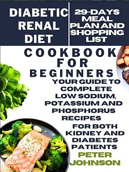Diabetic Renal Diet Cookbook for Beginners: Your Guide to Complete Low Sodium, Potassium and Phosphorus Recipes for both Kidney and Diabetes Patients with 29-Days Meal Plan and Shopping List Included