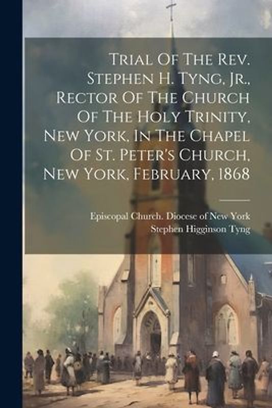 Trial Of The Rev. Stephen H. Tyng, Jr., Rector Of The Church Of The Holy Trinity, New York, In The Chapel Of St. Peter's Church, New York, February, 1