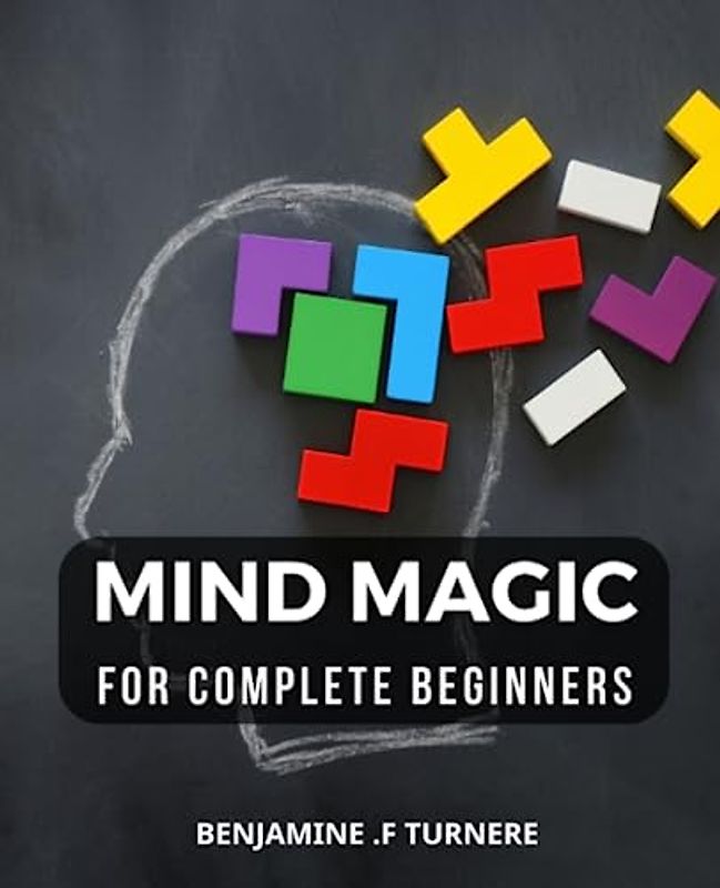 Mind Magic For Complete Beginners: The Ultimate Beginner's Guide to Simple and Powerful Magic | Awaken Your Inner Wizard and Master the Art of Mind Magic with Ease, Even if You're a Beginner