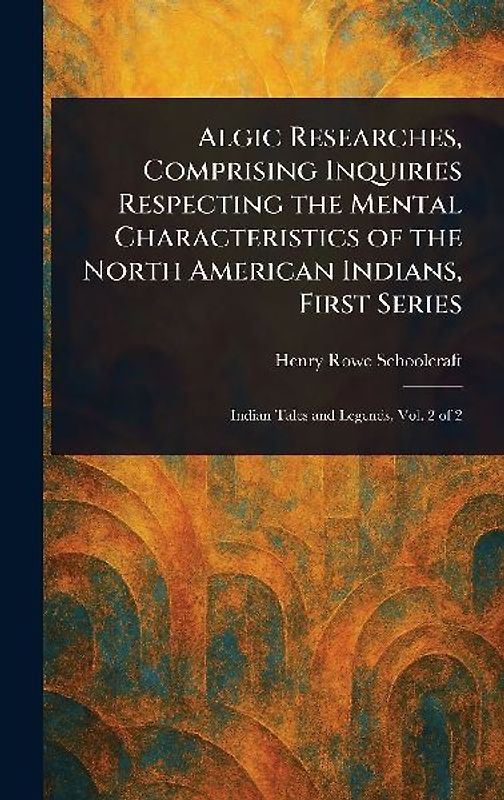 Algic Researches, Comprising Inquiries Respecting the Mental Characteristics of the North American Indians, First Series