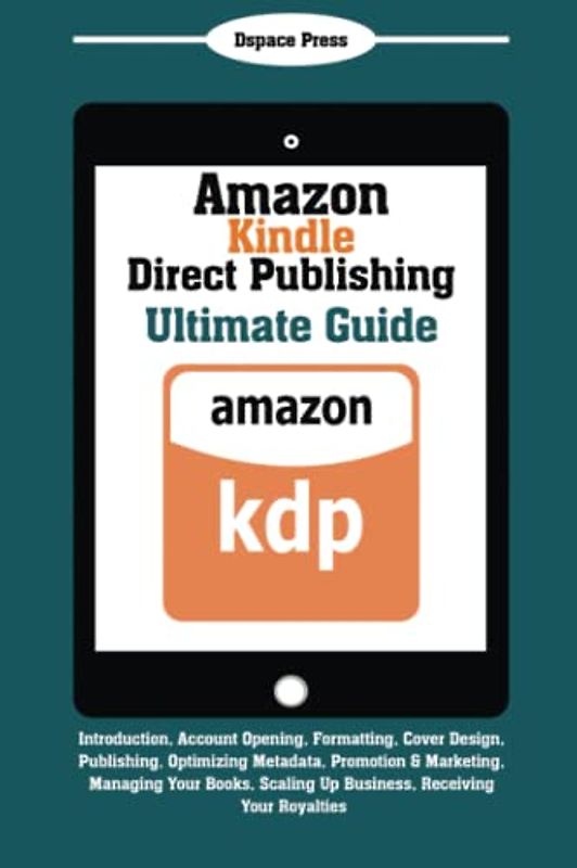 Amazon Kindle Direct Publishing Ultimate Guide: Introduction, Account Opening, Formatting, Cover Design, Publishing, Optimizing Metadata, Promotion & ... Scaling Up Business, Receiving Your Royalties
