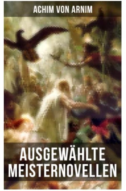 Ausgewählte Meisternovellen von Achim von Arnim: Isabella von Ägypten, Fürst Ganzgott und Sänger Halbgott und mehr
