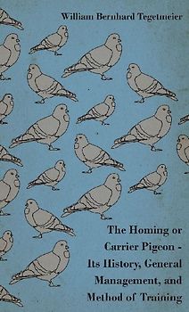 The Homing or Carrier Pigeon - Its History, General Management, and Method of Training