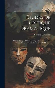 Études De Critique Dramatique: Théatre Antique. Théatre Classique. Shakespeare Et Le Théatre Français. Théatre Romantique Et Moderne