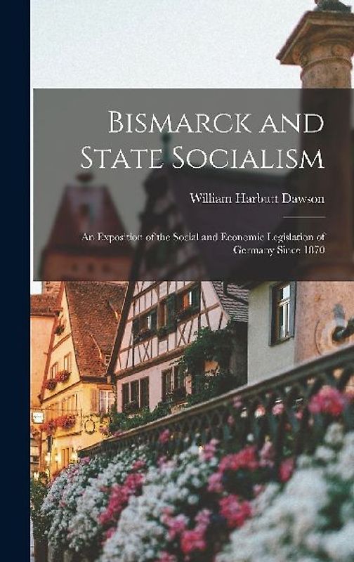 Bismarck and State Socialism: An Exposition of the Social and Economic Legislation of Germany Since 1870