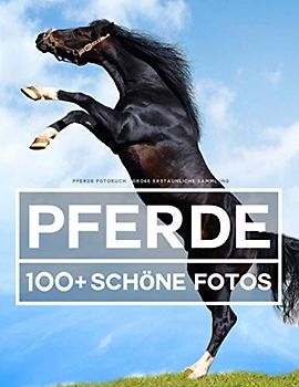 Pferde Fotobuch - Große Erstaunliche Sammlung: 100 Wunderschöne Fotos In Diesem Fantastischen Pferde Bildband - Buch der Tiere Für Kinder und Erwachsene