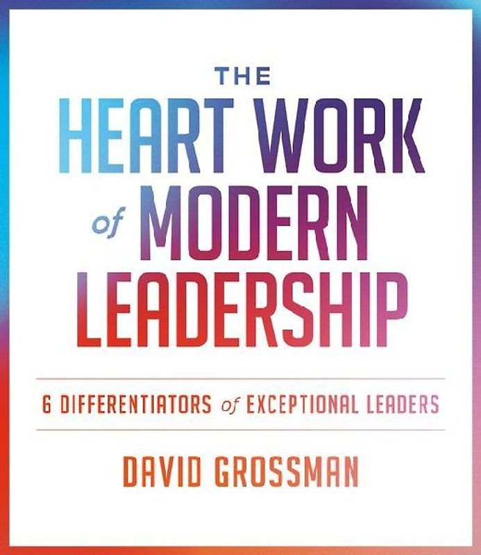 The Heart Work of Modern Leadership: 6 Differentiators of Exceptional Leaders