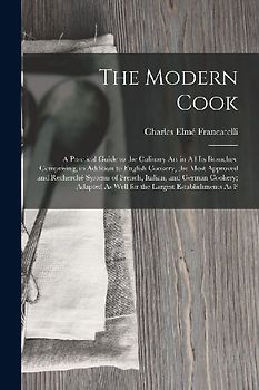 The Modern Cook: A Practical Guide to the Culinary Art in All Its Branches: Comprising, in Addition to English Cookery, the Most Approv