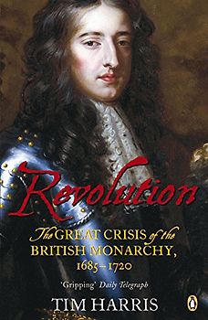 Revolution: The Great Crisis of the British Monarchy, 1685-1720 - Tim Harris