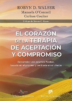 El corazón de la Terapia de Aceptación y Compromiso. Desarrollar una práctica flexible, basada en el proceso y centrada en el cliente, con la Terapia de Aceptación y Compromiso (ACT)
