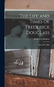 The Life and Times of Frederick Douglass: From 1817-1882