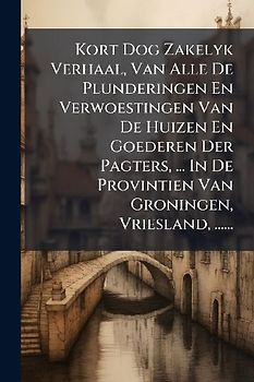 Kort Dog Zakelyk Verhaal, Van Alle De Plunderingen En Verwoestingen Van De Huizen En Goederen Der Pagters, ... In De Provintien Van Groningen, Vriesland, ......